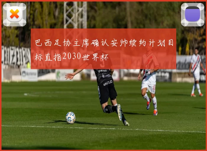巴西足协主席确认安帅续约计划目标直指2030世界杯