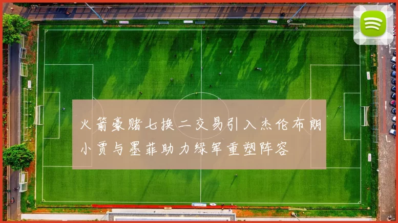 火箭豪赌七换二交易引入杰伦布朗小贾与墨菲助力绿军重塑阵容