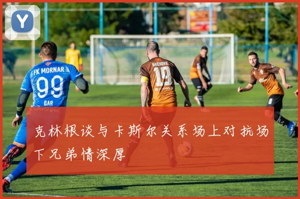 克林根谈与卡斯尔关系场上对抗场下兄弟情深厚