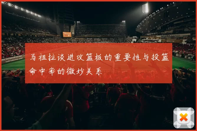 马祖拉谈进攻篮板的重要性与投篮命中率的微妙关系