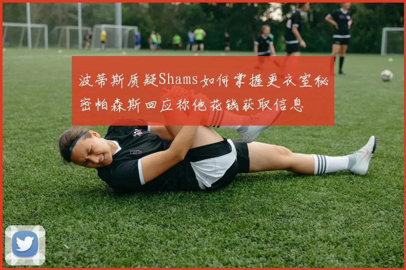 波蒂斯质疑Shams如何掌握更衣室秘密帕森斯回应称他花钱获取信息