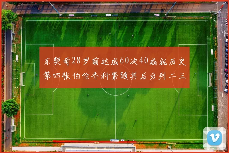 东契奇28岁前达成60次40成就历史第四张伯伦乔科紧随其后分列二三位