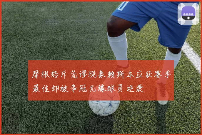 摩根怒斥荒谬现象赖斯本应获赛季最佳却被争冠无缘球员逆袭