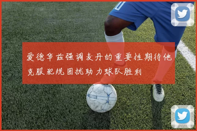 爱德华兹强调麦丹的重要性期待他克服犯规困扰助力球队胜利