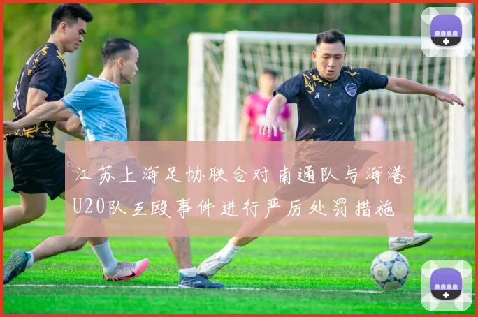 江苏上海足协联合对南通队与海港U20队互殴事件进行严厉处罚措施