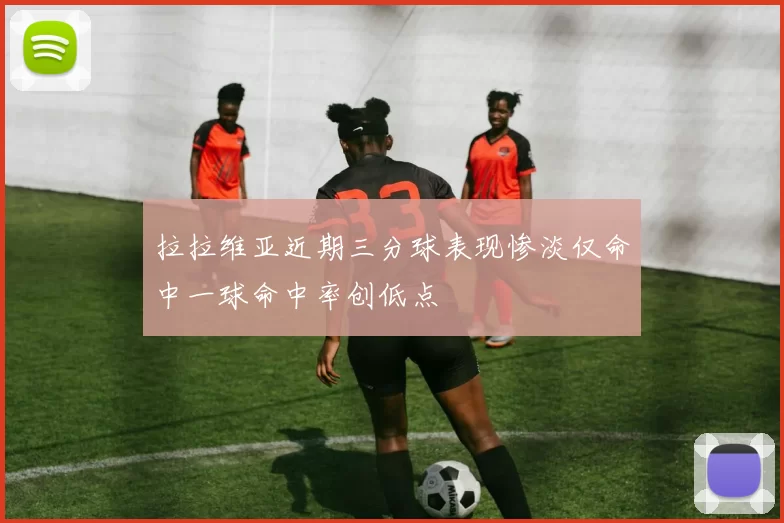 拉拉维亚近期三分球表现惨淡仅命中一球命中率创低点