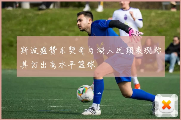 斯波盛赞东契奇与湖人近期表现称其打出高水平篮球