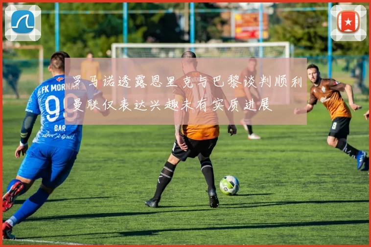 罗马诺透露恩里克与巴黎谈判顺利曼联仅表达兴趣未有实质进展