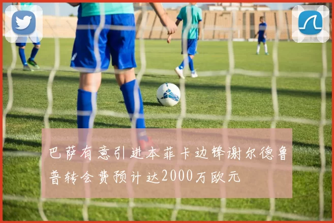 巴萨有意引进本菲卡边锋谢尔德鲁普转会费预计达2000万欧元
