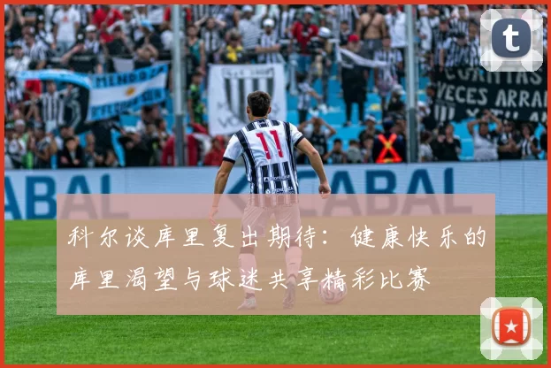 科尔谈库里复出期待：健康快乐的库里渴望与球迷共享精彩比赛