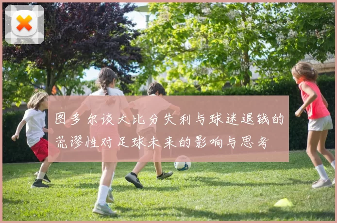 图多尔谈大比分失利与球迷退钱的荒谬性对足球未来的影响与思考