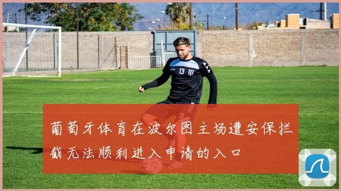 葡萄牙体育在波尔图主场遭安保拦截无法顺利进入申请的入口