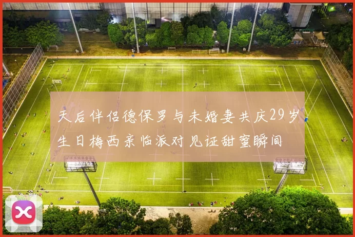 天后伴侣德保罗与未婚妻共庆29岁生日梅西亲临派对见证甜蜜瞬间
