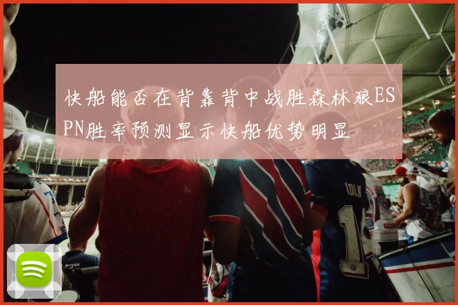 快船能否在背靠背中战胜森林狼ESPN胜率预测显示快船优势明显