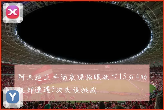 阿夫迪亚半场表现抢眼砍下15分4助攻却遭遇5次失误挑战