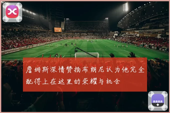詹姆斯深情赞扬布朗尼认为他完全配得上在这里的荣耀与机会