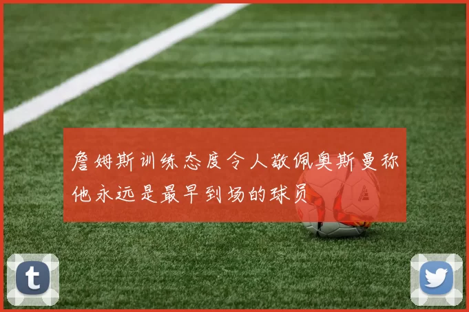詹姆斯训练态度令人敬佩奥斯曼称他永远是最早到场的球员
