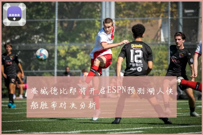 洛城德比即将开启ESPN预测湖人快船胜率对决分析