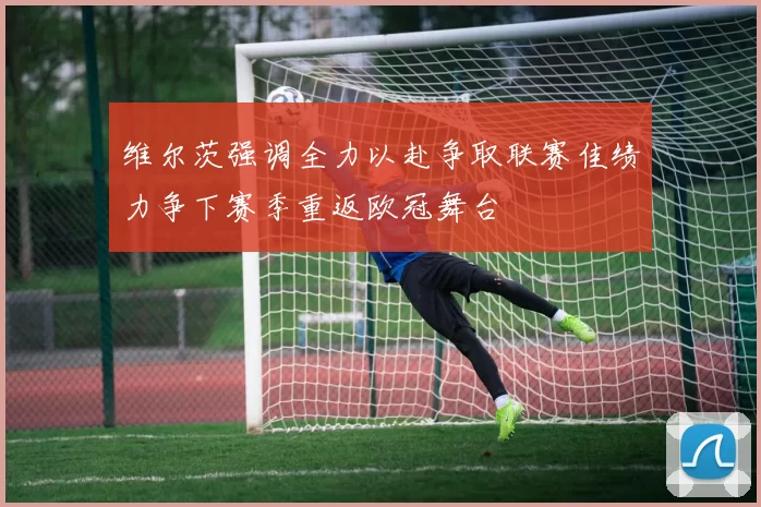 维尔茨强调全力以赴争取联赛佳绩力争下赛季重返欧冠舞台