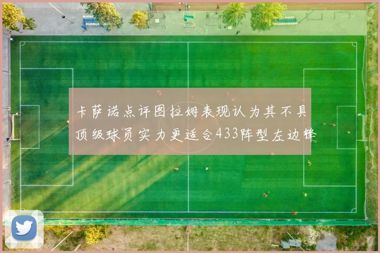 卡萨诺点评图拉姆表现认为其不具顶级球员实力更适合433阵型左边锋位置