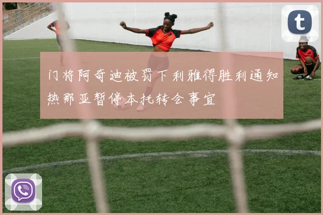 门将阿奇迪被罚下利雅得胜利通知热那亚暂停本托转会事宜