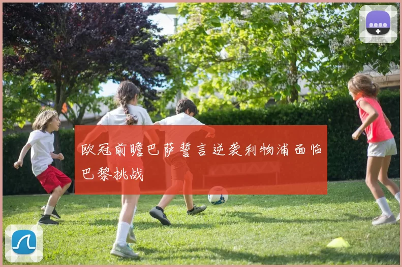 欧冠前瞻巴萨誓言逆袭利物浦面临巴黎挑战
