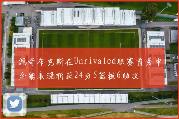 佩奇布克斯在Unrivaled联赛首秀中全能表现斩获24分5篮板6助攻