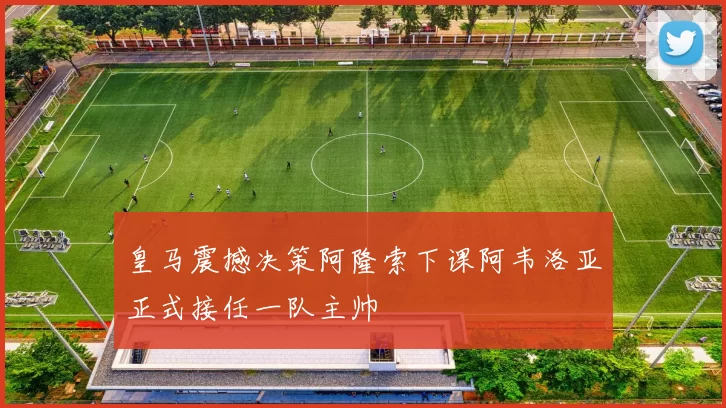 皇马震撼决策阿隆索下课阿韦洛亚正式接任一队主帅