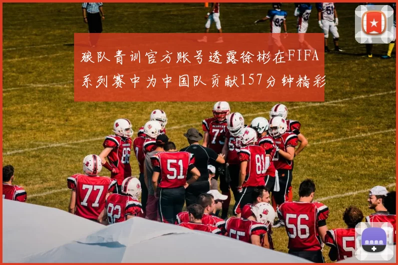 狼队青训官方账号透露徐彬在FIFA系列赛中为中国队贡献157分钟精彩表现