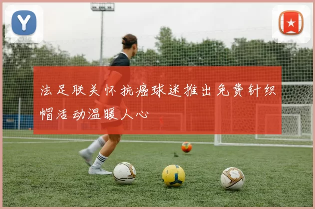 法足联关怀抗癌球迷推出免费针织帽活动温暖人心