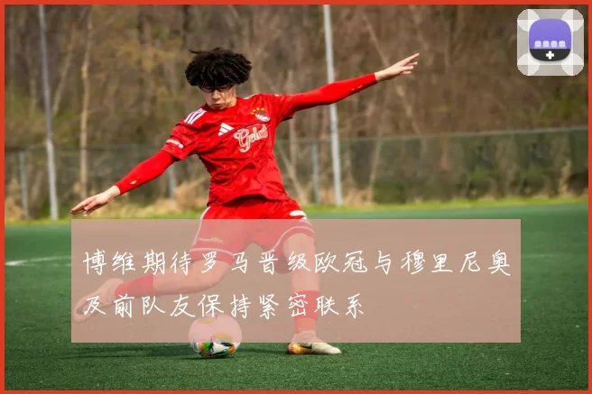 博维期待罗马晋级欧冠与穆里尼奥及前队友保持紧密联系