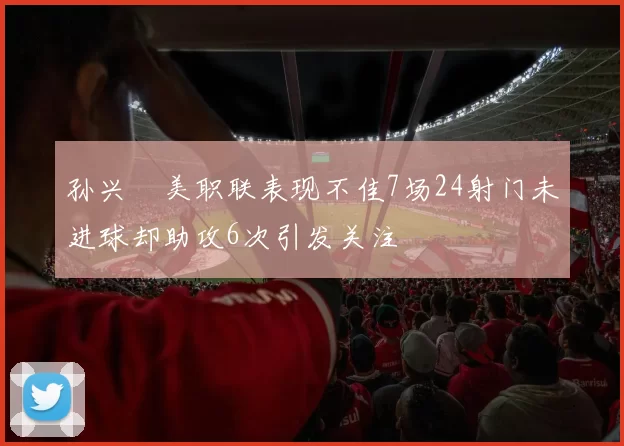 孙兴慜美职联表现不佳7场24射门未进球却助攻6次引发关注