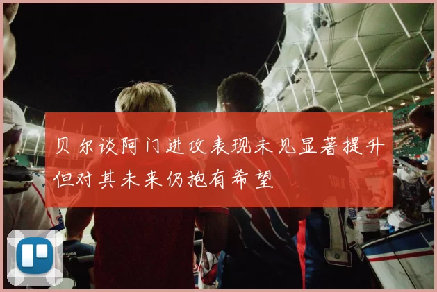 贝尔谈阿门进攻表现未见显著提升但对其未来仍抱有希望