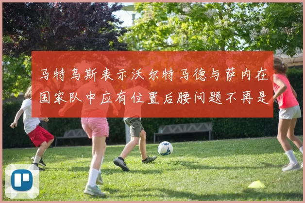马特乌斯表示沃尔特马德与萨内在国家队中应有位置后腰问题不再是担忧