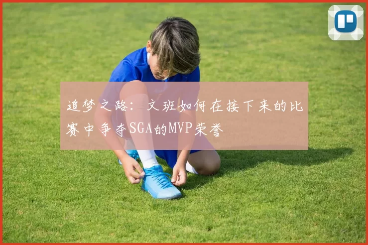 追梦之路：文班如何在接下来的比赛中争夺SGA的MVP荣誉