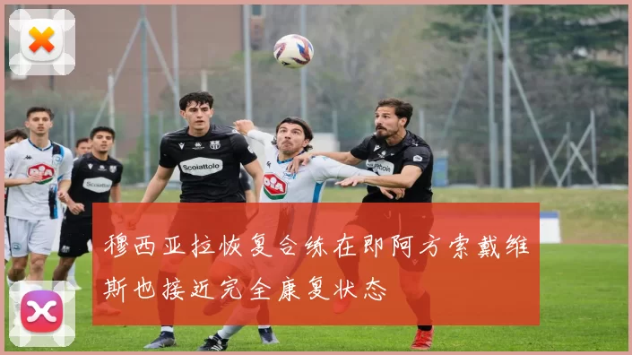 穆西亚拉恢复合练在即阿方索戴维斯也接近完全康复状态