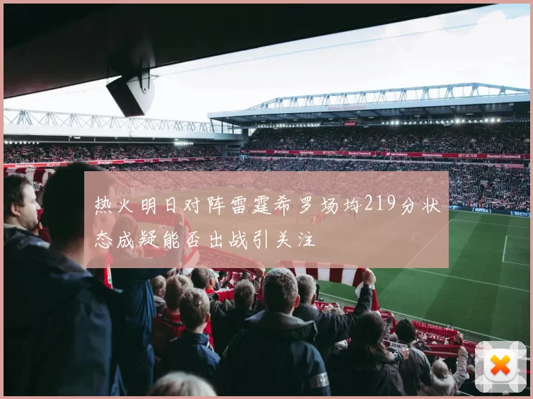 热火明日对阵雷霆希罗场均219分状态成疑能否出战引关注