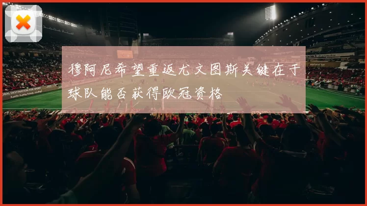 穆阿尼希望重返尤文图斯关键在于球队能否获得欧冠资格