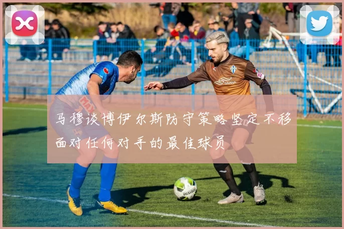 马穆谈博伊尔斯防守策略坚定不移面对任何对手的最佳球员