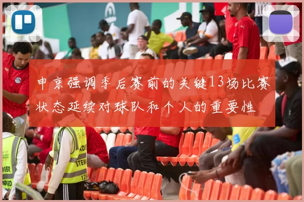 申京强调季后赛前的关键13场比赛状态延续对球队和个人的重要性