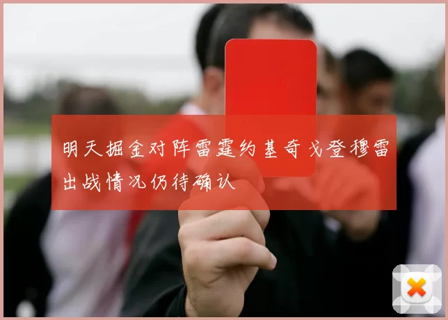明天掘金对阵雷霆约基奇戈登穆雷出战情况仍待确认