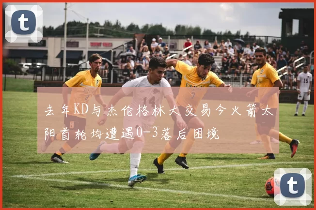 去年KD与杰伦格林大交易今火箭太阳首轮均遭遇0-3落后困境