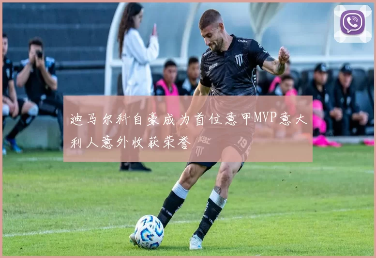迪马尔科自豪成为首位意甲MVP意大利人意外收获荣誉