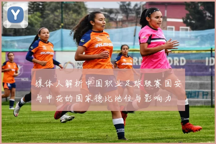 媒体人解析中国职业足球联赛国安与申花的国家德比地位与影响力