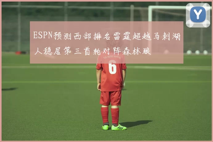 ESPN预测西部排名雷霆超越马刺湖人稳居第三首轮对阵森林狼